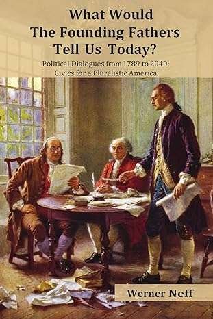 what would the founding fathers tell us today?: political dialogues between 1789 and 2040: civics for a pluralistic america